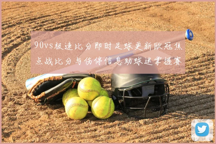90vs极速比分即时足球更新欧冠焦点战比分与伤停信息助球迷掌握赛况