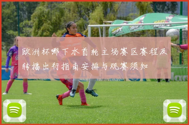 欧洲杯哪下水首轮主场赛区赛程及转播出行指南安排与观赛须知