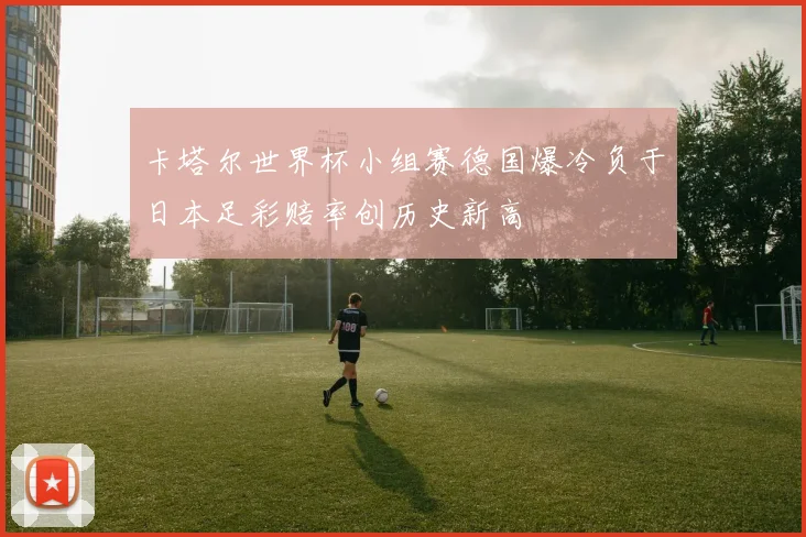 卡塔尔世界杯小组赛德国爆冷负于日本足彩赔率创历史新高