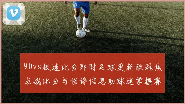 90vs极速比分即时足球更新欧冠焦点战比分与伤停信息助球迷掌握赛况