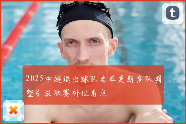 2025中超退出球队名单更新多队调整引发联赛补位看点