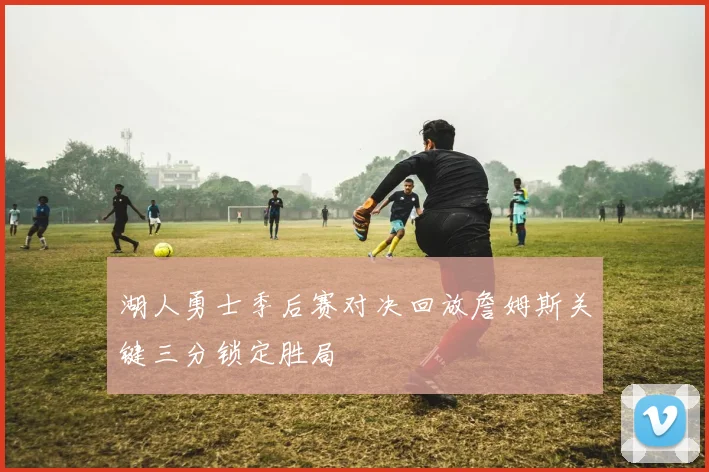 湖人勇士季后赛对决回放詹姆斯关键三分锁定胜局