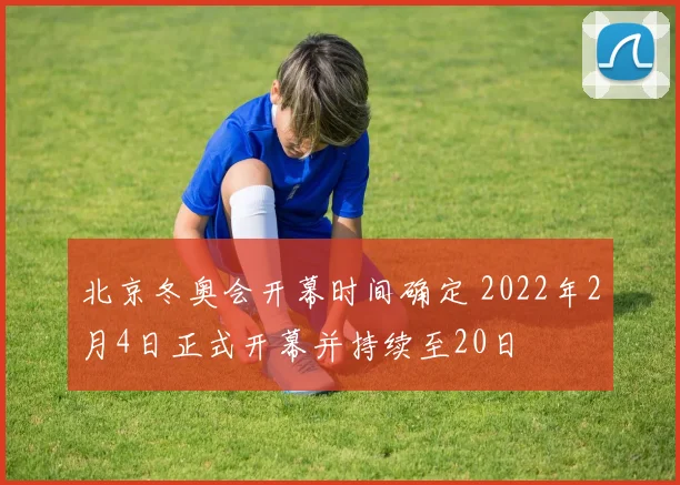 北京冬奥会开幕时间确定 2022年2月4日正式开幕并持续至20日