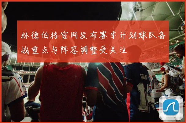 林德伯格官网发布赛季计划球队备战重点与阵容调整受关注