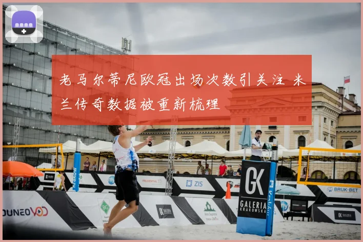 老马尔蒂尼欧冠出场次数引关注 米兰传奇数据被重新梳理