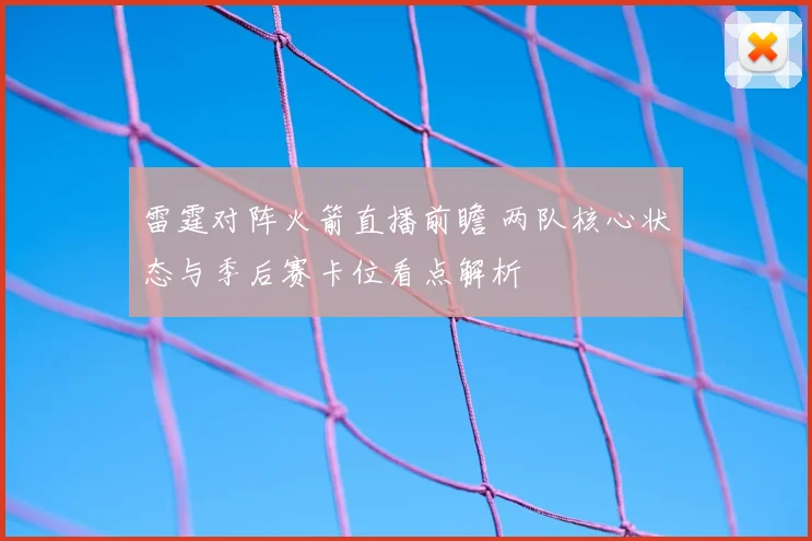 雷霆对阵火箭直播前瞻 两队核心状态与季后赛卡位看点解析