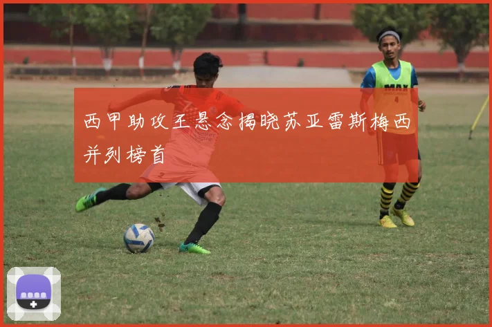 西甲助攻王悬念揭晓苏亚雷斯梅西并列榜首