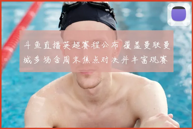 斗鱼直播英超赛程公布 覆盖曼联曼城多场含周末焦点对决并丰富观赛渠道