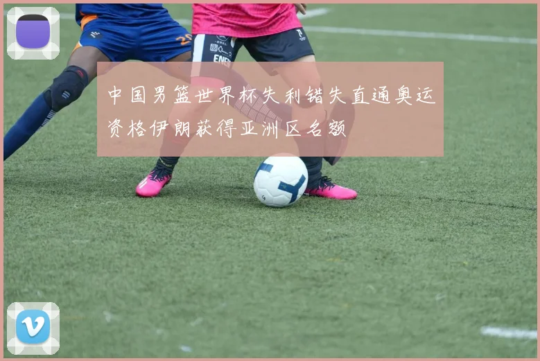 中国男篮世界杯失利错失直通奥运资格伊朗获得亚洲区名额