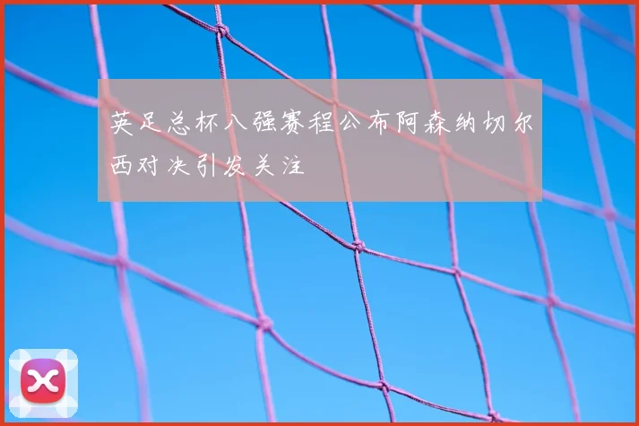 英足总杯八强赛程公布阿森纳切尔西对决引发关注