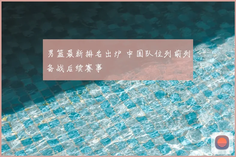 男篮最新排名出炉 中国队位列前列备战后续赛事