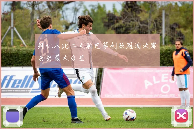 拜仁八比二大胜巴萨创欧冠淘汰赛历史最大分差