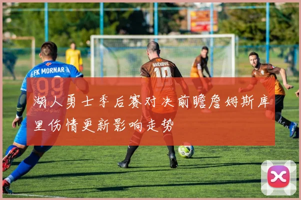 湖人勇士季后赛对决前瞻詹姆斯库里伤情更新影响走势