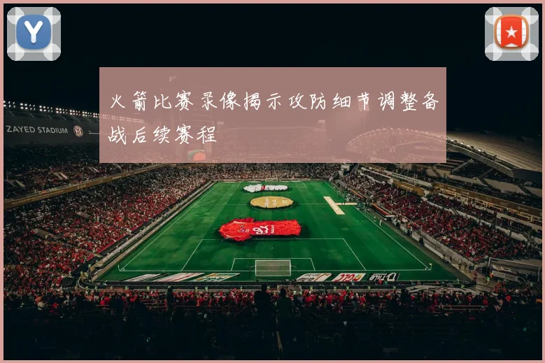 火箭比赛录像揭示攻防细节调整备战后续赛程