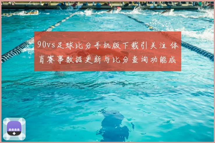 90vs足球比分手机版下载引关注 体育赛事数据更新与比分查询功能成焦点