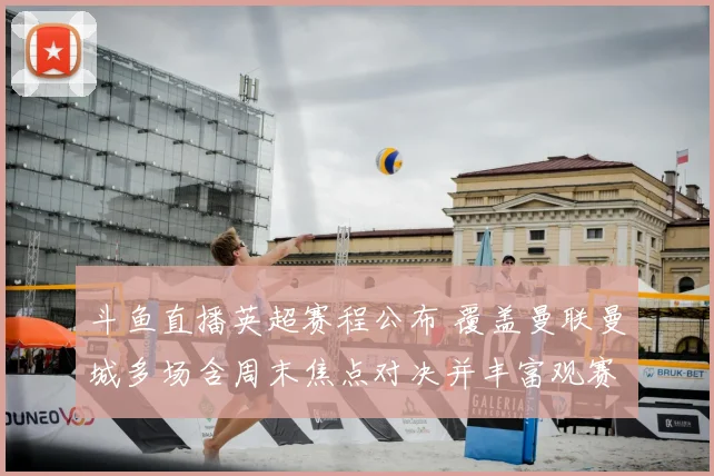 斗鱼直播英超赛程公布 覆盖曼联曼城多场含周末焦点对决并丰富观赛渠道