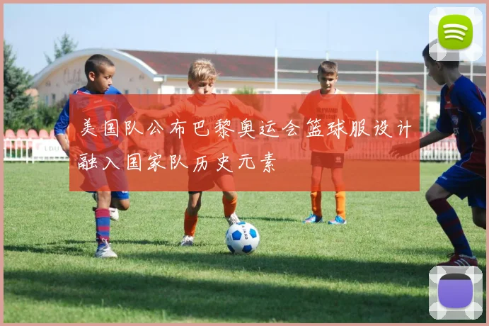 美国队公布巴黎奥运会篮球服设计融入国家队历史元素