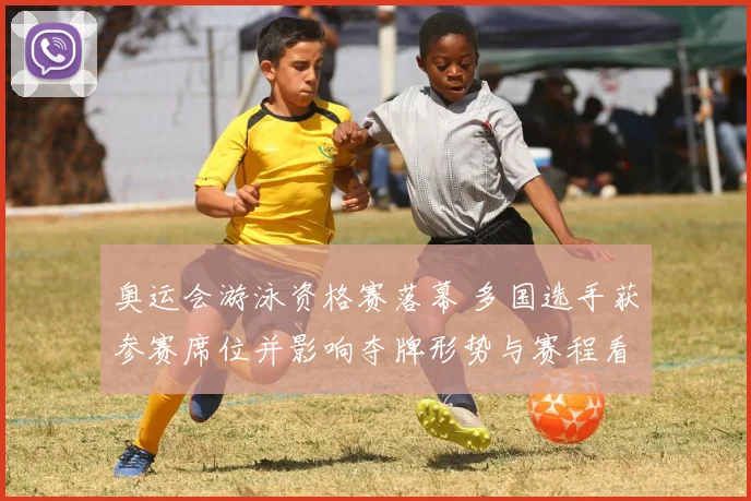奥运会游泳资格赛落幕 多国选手获参赛席位并影响夺牌形势与赛程看点