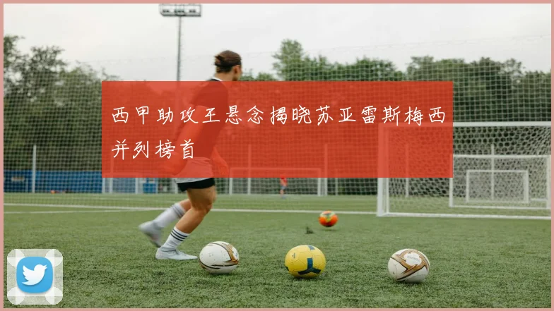 西甲助攻王悬念揭晓苏亚雷斯梅西并列榜首