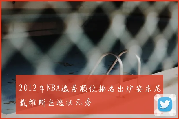 2012年NBA选秀顺位排名出炉安东尼戴维斯当选状元秀