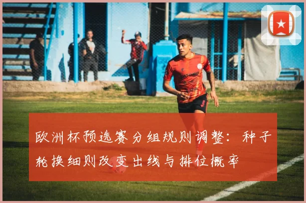 欧洲杯预选赛分组规则调整：种子轮换细则改变出线与排位概率