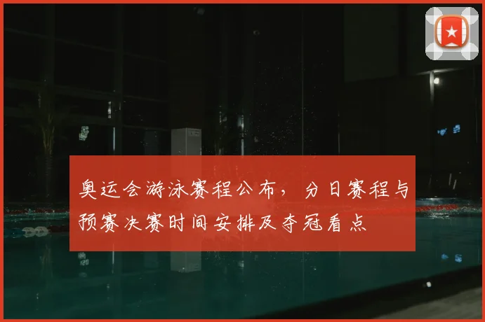 奥运会游泳赛程公布,分日赛程与预赛决赛时间安排及夺冠看点