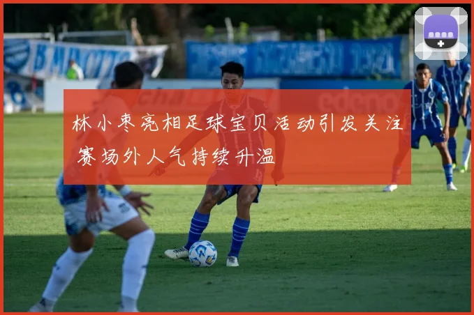 林小枣亮相足球宝贝活动引发关注 赛场外人气持续升温