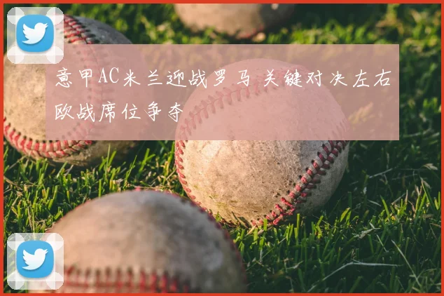 意甲AC米兰迎战罗马 关键对决左右欧战席位争夺