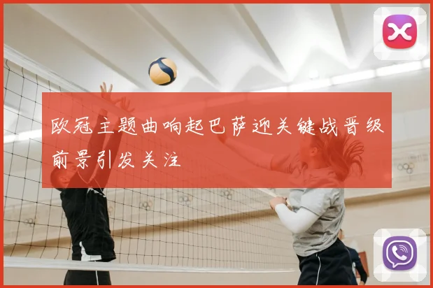 欧冠主题曲响起巴萨迎关键战晋级前景引发关注