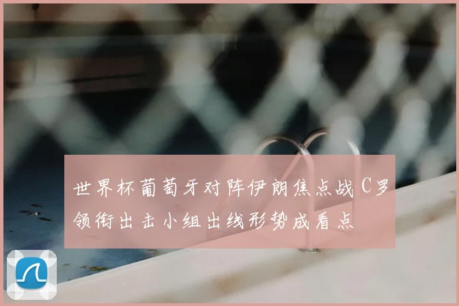 世界杯葡萄牙对阵伊朗焦点战 C罗领衔出击小组出线形势成看点