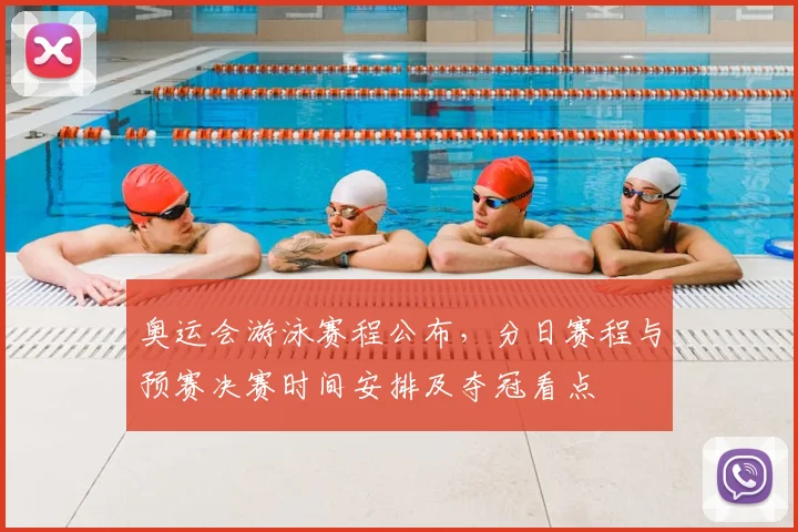 奥运会游泳赛程公布,分日赛程与预赛决赛时间安排及夺冠看点