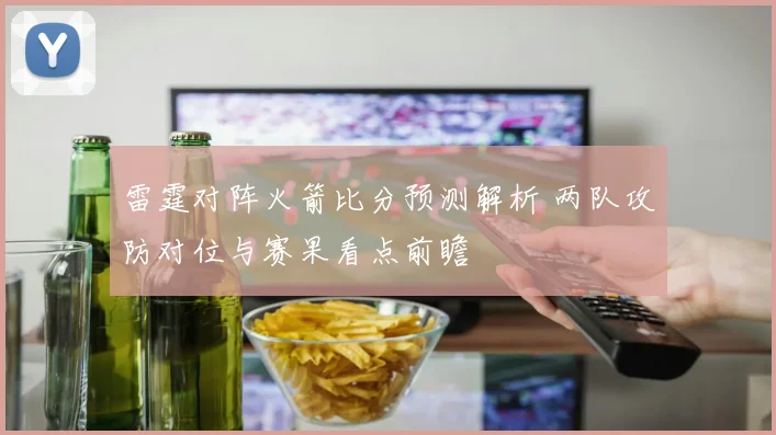 雷霆对阵火箭比分预测解析 两队攻防对位与赛果看点前瞻