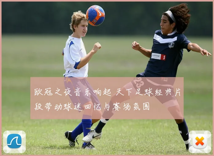 欧冠之夜音乐响起 天下足球经典片段带动球迷回忆与赛场氛围