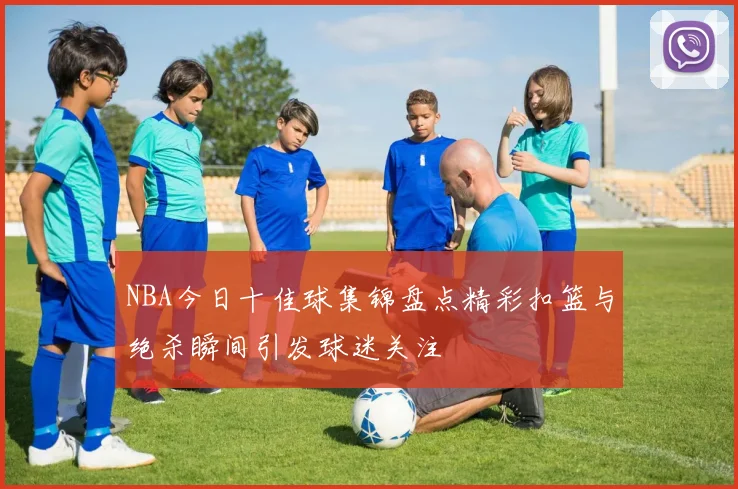 NBA今日十佳球集锦盘点精彩扣篮与绝杀瞬间引发球迷关注