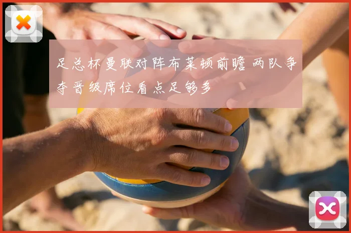 足总杯曼联对阵布莱顿前瞻 两队争夺晋级席位看点足够多