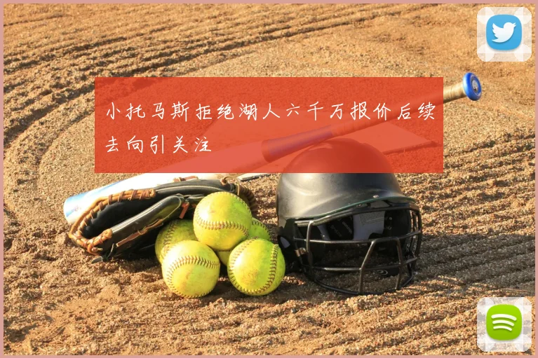 小托马斯拒绝湖人六千万报价后续去向引关注