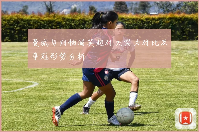 曼城与利物浦英超对决实力对比及争冠形势分析