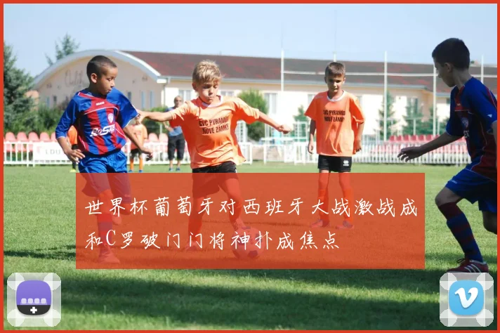 世界杯葡萄牙对西班牙大战激战成和C罗破门门将神扑成焦点