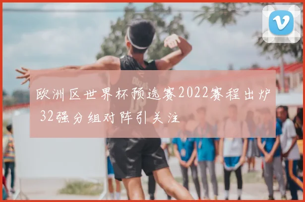 欧洲区世界杯预选赛2022赛程出炉 32强分组对阵引关注