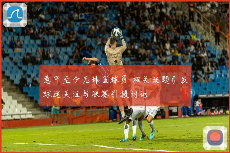 意甲至今无韩国球员 相关话题引发球迷关注与联赛引援讨论