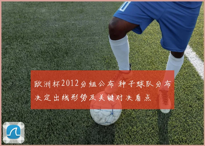 欧洲杯2012分组公布 种子球队分布决定出线形势及关键对决看点