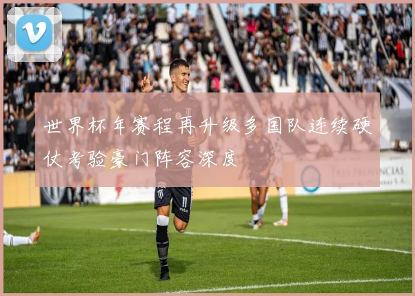 世界杯年赛程再升级多国队连续硬仗考验豪门阵容深度