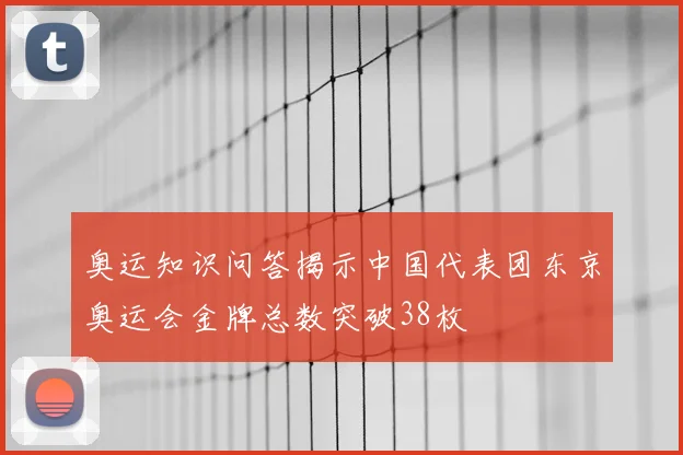 奥运知识问答揭示中国代表团东京奥运会金牌总数突破38枚