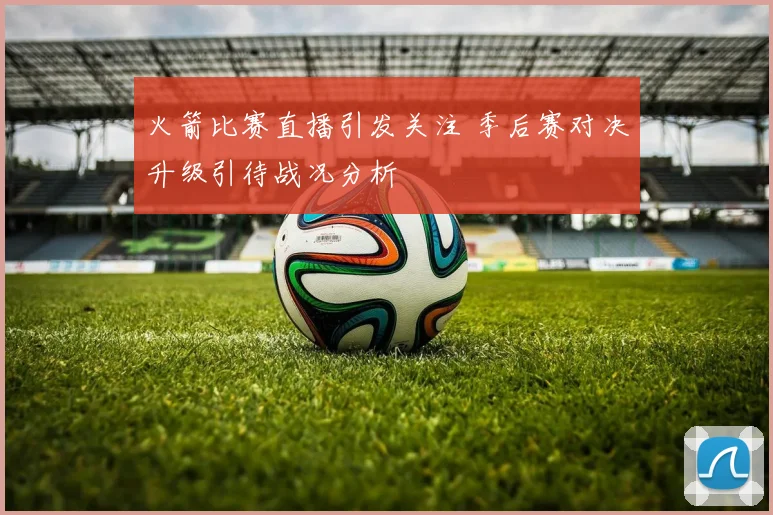 火箭比赛直播引发关注 季后赛对决升级引待战况分析