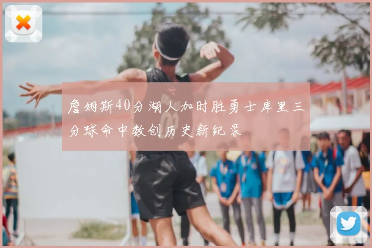 詹姆斯40分湖人加时胜勇士库里三分球命中数创历史新纪录