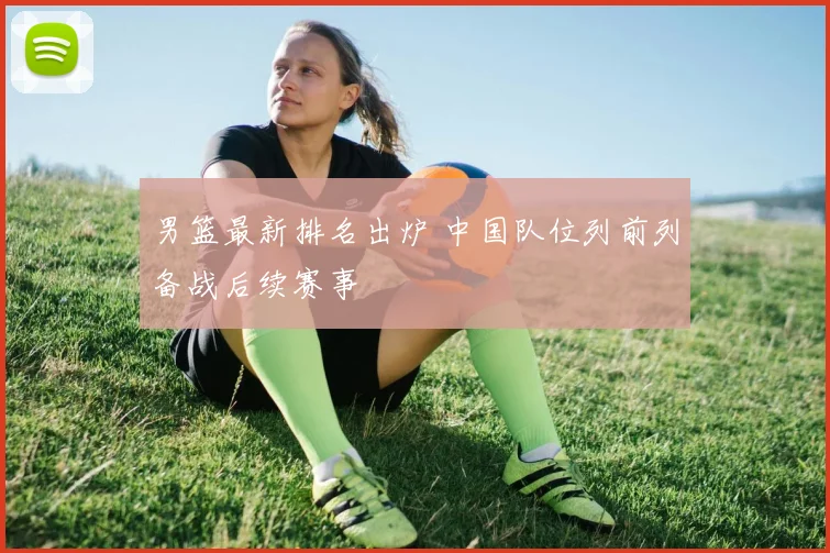 男篮最新排名出炉 中国队位列前列备战后续赛事