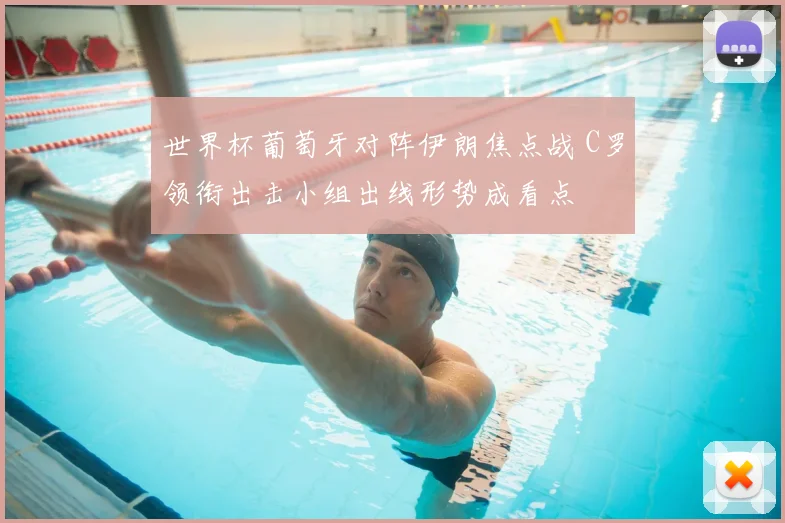 世界杯葡萄牙对阵伊朗焦点战 C罗领衔出击小组出线形势成看点