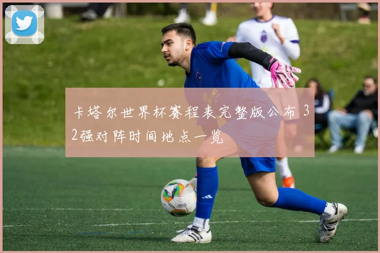 卡塔尔世界杯赛程表完整版公布 32强对阵时间地点一览