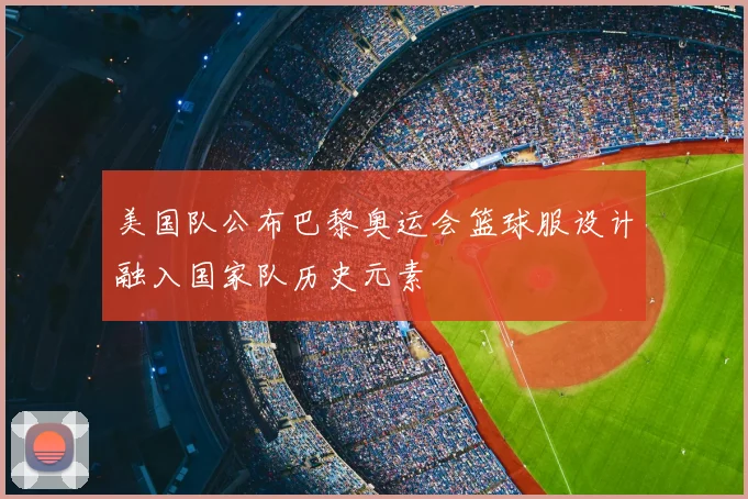 美国队公布巴黎奥运会篮球服设计融入国家队历史元素