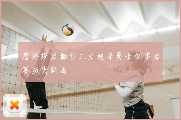 詹姆斯后撤步三分绝杀勇士创季后赛历史新高